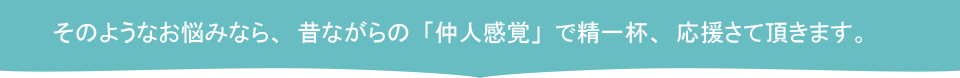 そのようなお悩みなら、昔ながらの「仲人感覚」で精一杯、応援さて頂きます。